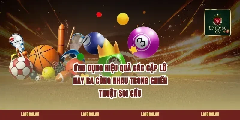 Ứng Dụng Hiệu Quả Các Cặp Lô Hay Ra Cùng Nhau Trong Chiến Thuật Soi Cầu