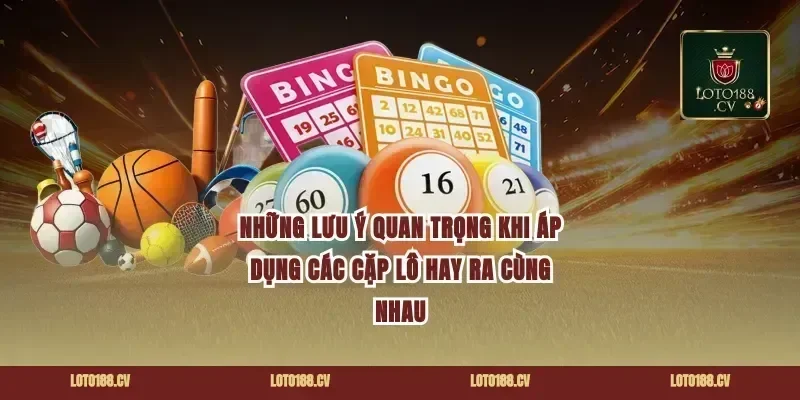 Những Lưu Ý Quan Trọng Khi Áp Dụng Các Cặp Lô Hay Ra Cùng Nhau