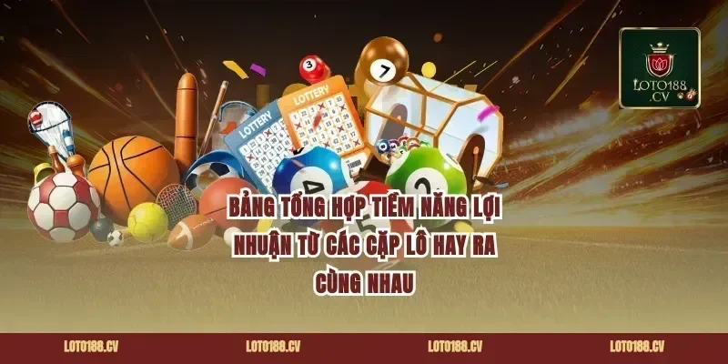 Bảng Tổng Hợp Tiềm Năng Lợi Nhuận Từ Các Cặp Lô Hay Ra Cùng Nhau