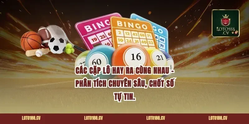 CÁC CẶP LÔ HAY RA CÙNG NHAU - PHÂN TÍCH CHUYÊN SÂU, CHỐT SỐ TỰ TIN.