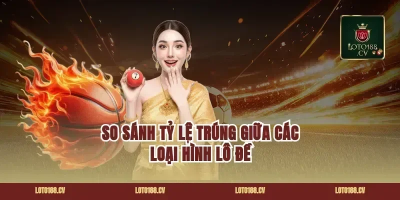 So Sánh Tỷ Lệ Trúng Giữa Các Loại Hình Lô Đề