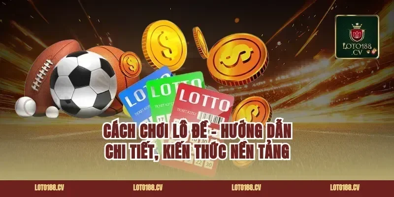 CÁCH CHƠI LÔ ĐỀ - HƯỚNG DẪN CHI TIẾT, KIẾN THỨC NỀN TẢNG