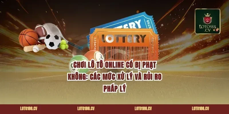 Chơi lô tô online có bị phạt không: Các mức xử lý và rủi ro pháp lý