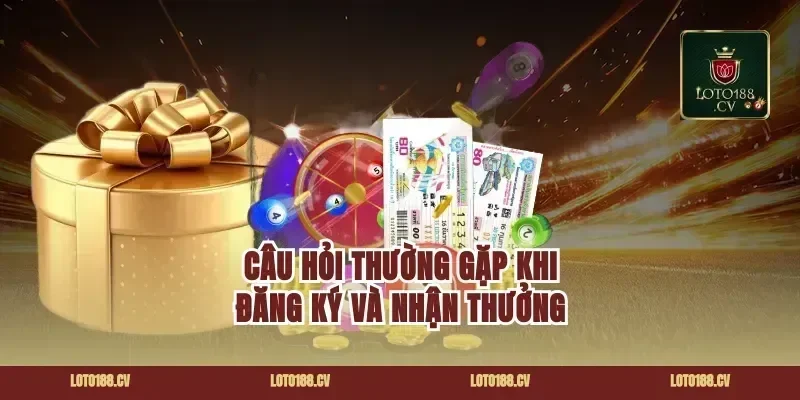 Câu hỏi thường gặp khi đăng ký và nhận thưởng