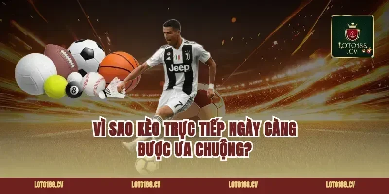 Vì sao kèo trực tiếp ngày càng được ưa chuộng?