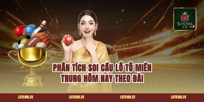 Phân tích soi cầu lô tô miền Trung hôm nay theo đài