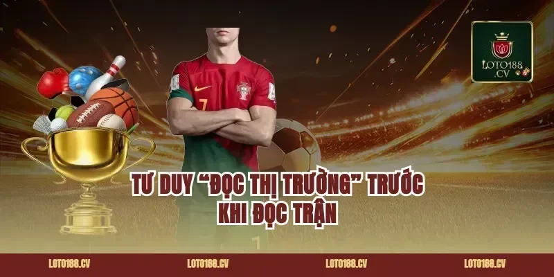 Tư duy “đọc thị trường” trước khi đọc trận
