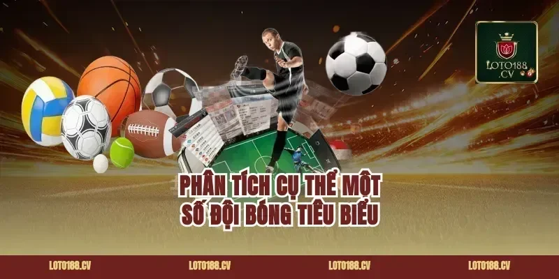 Phân Tích Cụ Thể Một Số Đội Bóng Tiêu Biểu