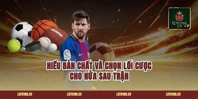 Hiểu bản chất và chọn lối cược cho nửa sau trận