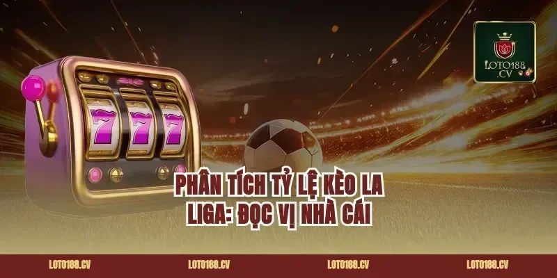 Phân Tích Tỷ Lệ Kèo La Liga: Đọc Vị Nhà Cái