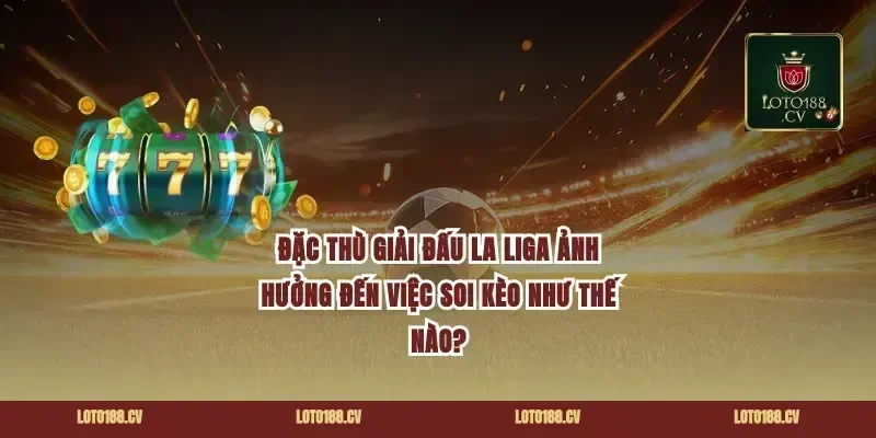 Đặc Thù Giải Đấu La Liga Ảnh Hưởng Đến Việc Soi Kèo Như Thế Nào?