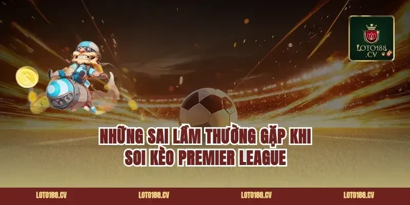 Những Sai Lầm Thường Gặp Khi Soi Kèo Premier League