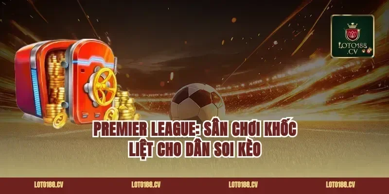 Premier League: Sân Chơi Khốc Liệt Cho Dân Soi Kèo